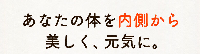 あなたの体を内側から美しく、元気に。